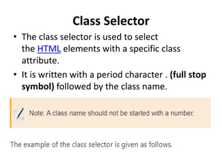Class Selector
• The class selector is used to select
the HTML elements with a specific class
attribute.
• It is written with a period character . (full stop
symbol) followed by the class name.
 