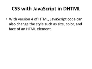 CSS with JavaScript in DHTML
• With version 4 of HTML, JavaScript code can
also change the style such as size, color, and
face of an HTML element.
 