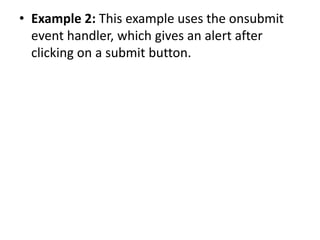 • Example 2: This example uses the onsubmit
event handler, which gives an alert after
clicking on a submit button.
 