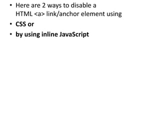 • Here are 2 ways to disable a
HTML <a> link/anchor element using
• CSS or
• by using inline JavaScript
 