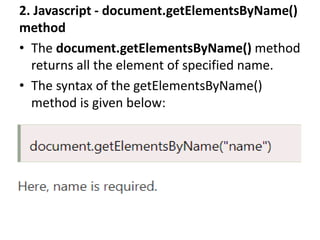 2. Javascript - document.getElementsByName()
method
• The document.getElementsByName() method
returns all the element of specified name.
• The syntax of the getElementsByName()
method is given below:
 