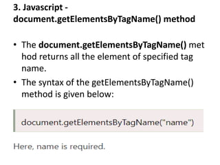 3. Javascript -
document.getElementsByTagName() method
• The document.getElementsByTagName() met
hod returns all the element of specified tag
name.
• The syntax of the getElementsByTagName()
method is given below:
 