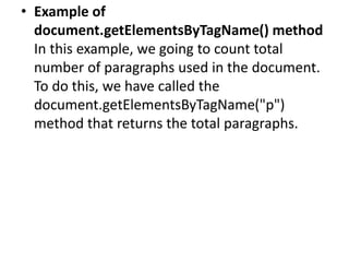 • Example of
document.getElementsByTagName() method
In this example, we going to count total
number of paragraphs used in the document.
To do this, we have called the
document.getElementsByTagName("p")
method that returns the total paragraphs.
 