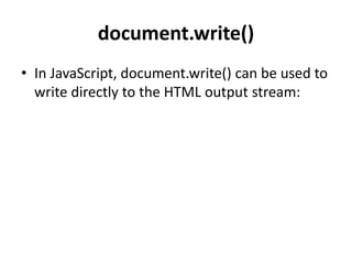 document.write()
• In JavaScript, document.write() can be used to
write directly to the HTML output stream:
 
