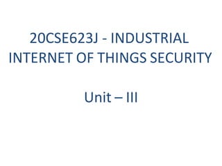 20CSE623J - INDUSTRIAL
INTERNET OF THINGS SECURITY
Unit – III
 