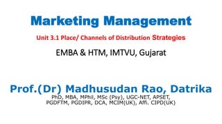 Marketing Management
Unit 3.1 Place/ Channels of Distribution Strategies
EMBA & HTM, IMTVU, Gujarat
Prof.(Dr) Madhusudan Rao, Datrika
PhD, MBA, MPhil, MSc (Psy), UGC-NET, APSET,
PGDFTM, PGDIPR, DCA, MCIM(UK), Affi. CIPD(UK)
 