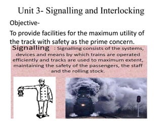 Unit 3- Signalling and Interlocking
Objective-
To provide facilities for the maximum utility of
the track with safety as the prime concern.
 
