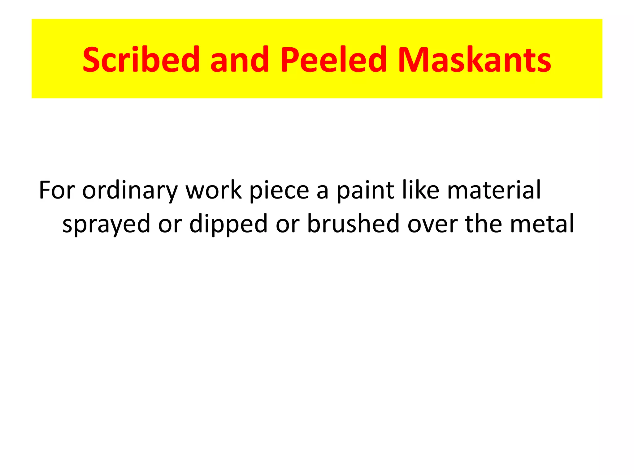 Scribed and Peeled Maskants
For ordinary work piece a paint like material
sprayed or dipped or brushed over the metal
 