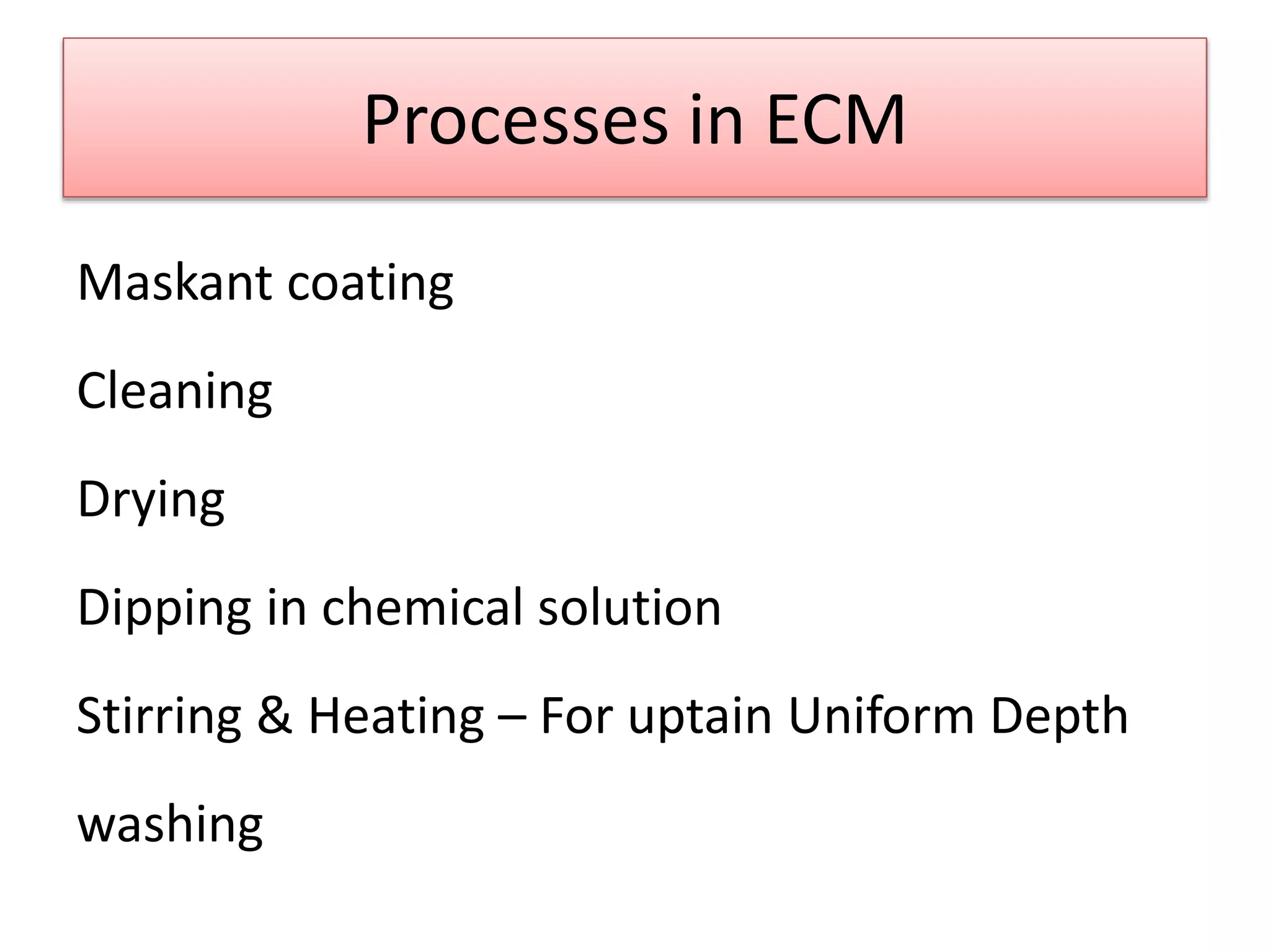 Processes in ECM
Maskant coating
Cleaning
Drying
Dipping in chemical solution
Stirring & Heating – For uptain Uniform Depth
washing
 