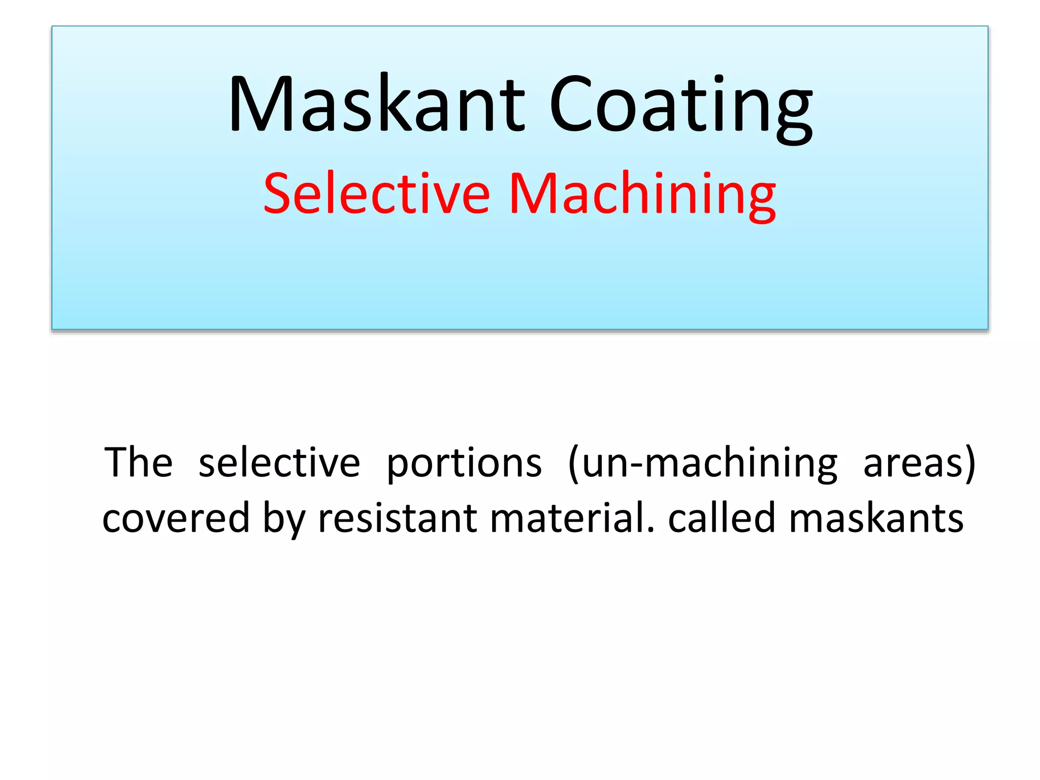 Maskant Coating
Selective Machining
The selective portions (un-machining areas)
covered by resistant material. called maskants
 
