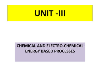 UNIT -III
CHEMICAL AND ELECTRO-CHEMICAL
ENERGY BASED PROCESSES
 
