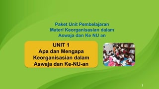 1
Paket Unit Pembelajaran
Materi Keorganisasian dalam
Aswaja dan Ke NU an
UNIT 1
Apa dan Mengapa
Keorganisasian dalam
Aswaja dan Ke-NU-an
 