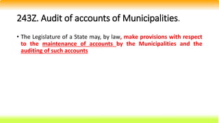 243Z. Audit of accounts of Municipalities.
• The Legislature of a State may, by law, make provisions with respect
to the maintenance of accounts by the Municipalities and the
auditing of such accounts
 