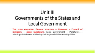 Unit III
Governments of the States and
Local Government
The state executive: General structure – Governor – Council of
ministers – State legislature. Local government - Panchayat –
Municipality– Power authority and responsibilities municipalities.
 