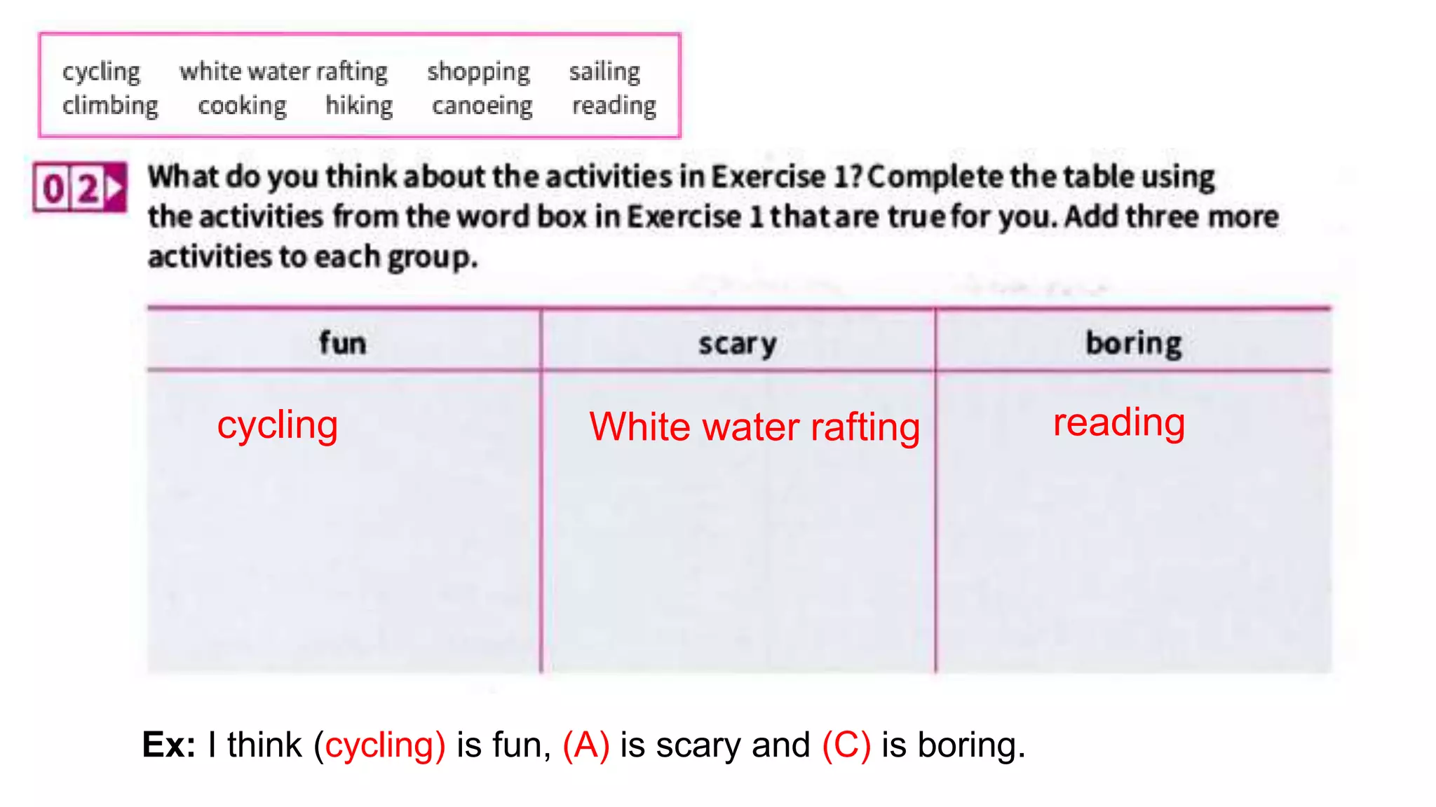 Ex: I think (cycling) is fun, (A) is scary and (C) is boring.
cycling White water rafting reading
 