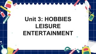 Unit 3: HOBBIES
LEISURE
ENTERTAINMENT
 