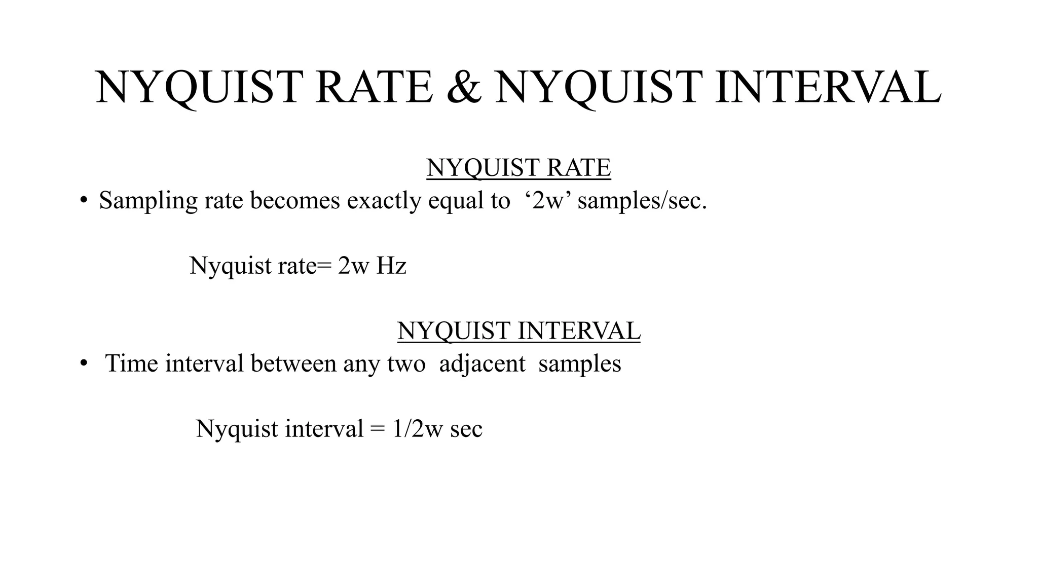 NYQUIST RATE & NYQUIST INTERVAL
NYQUIST RATE
• Sampling rate becomes exactly equal to ‘2w’ samples/sec.
Nyquist rate= 2w Hz
NYQUIST INTERVAL
• Time interval between any two adjacent samples
Nyquist interval = 1/2w sec
 