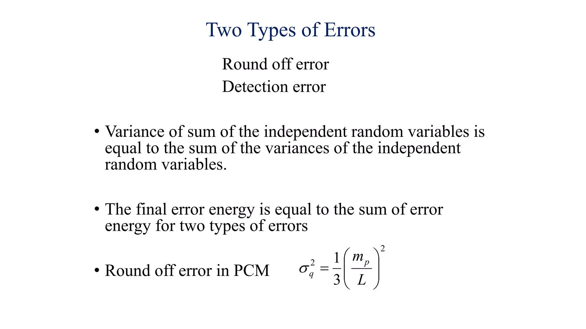 Two Types of Errors
Round off error
Detection error
• Variance of sum of the independent random variables is
equal to the sum of the variances of the independent
random variables.
• The final error energy is equal to the sum of error
energy for two types of errors
• Round off error in PCM
2
2
3
1









L
mp
q

 