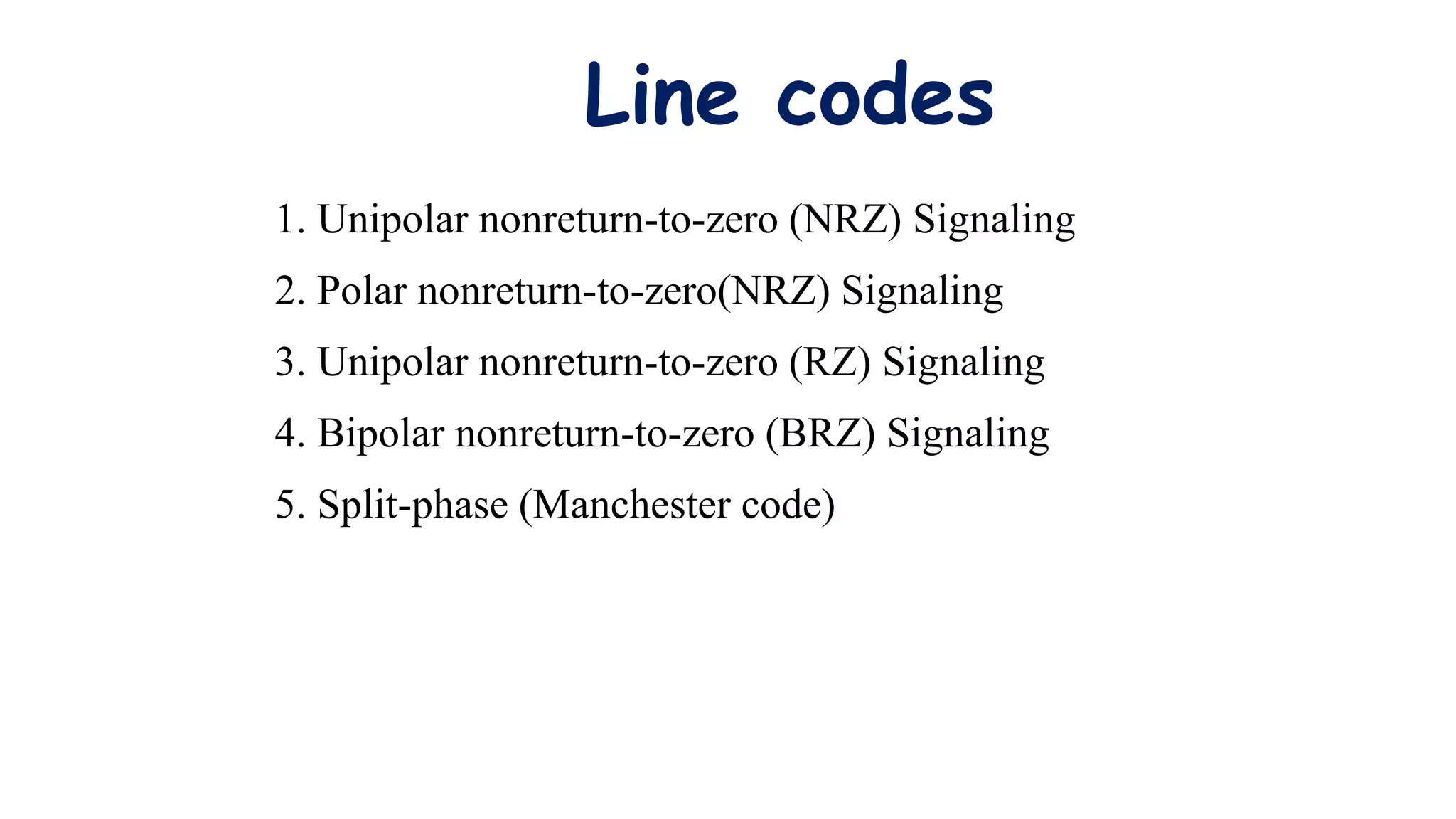 1. Unipolar nonreturn-to-zero (NRZ) Signaling
2. Polar nonreturn-to-zero(NRZ) Signaling
3. Unipolar nonreturn-to-zero (RZ) Signaling
4. Bipolar nonreturn-to-zero (BRZ) Signaling
5. Split-phase (Manchester code)
Line codes
 
