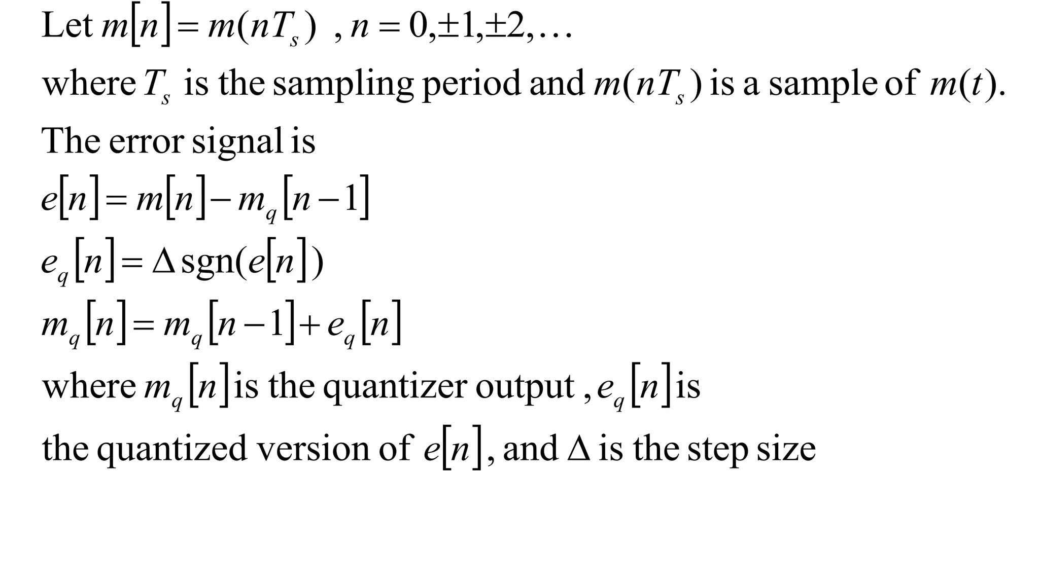  
     
   
     
   
  size
step
the
is
and
,
of
version
quantized
the
is
,
output
quantizer
the
is
where
1
)
sgn(
1
is
signal
error
The
).
(
of
sample
a
is
)
(
and
period
sampling
the
is
where
,
2
,
1
,
0
,
)
(
Let













n
e
n
e
n
m
n
e
n
m
n
m
n
e
n
e
n
m
n
m
n
e
t
m
nT
m
T
n
nT
m
n
m
q
q
q
q
q
q
q
s
s
s 
 
