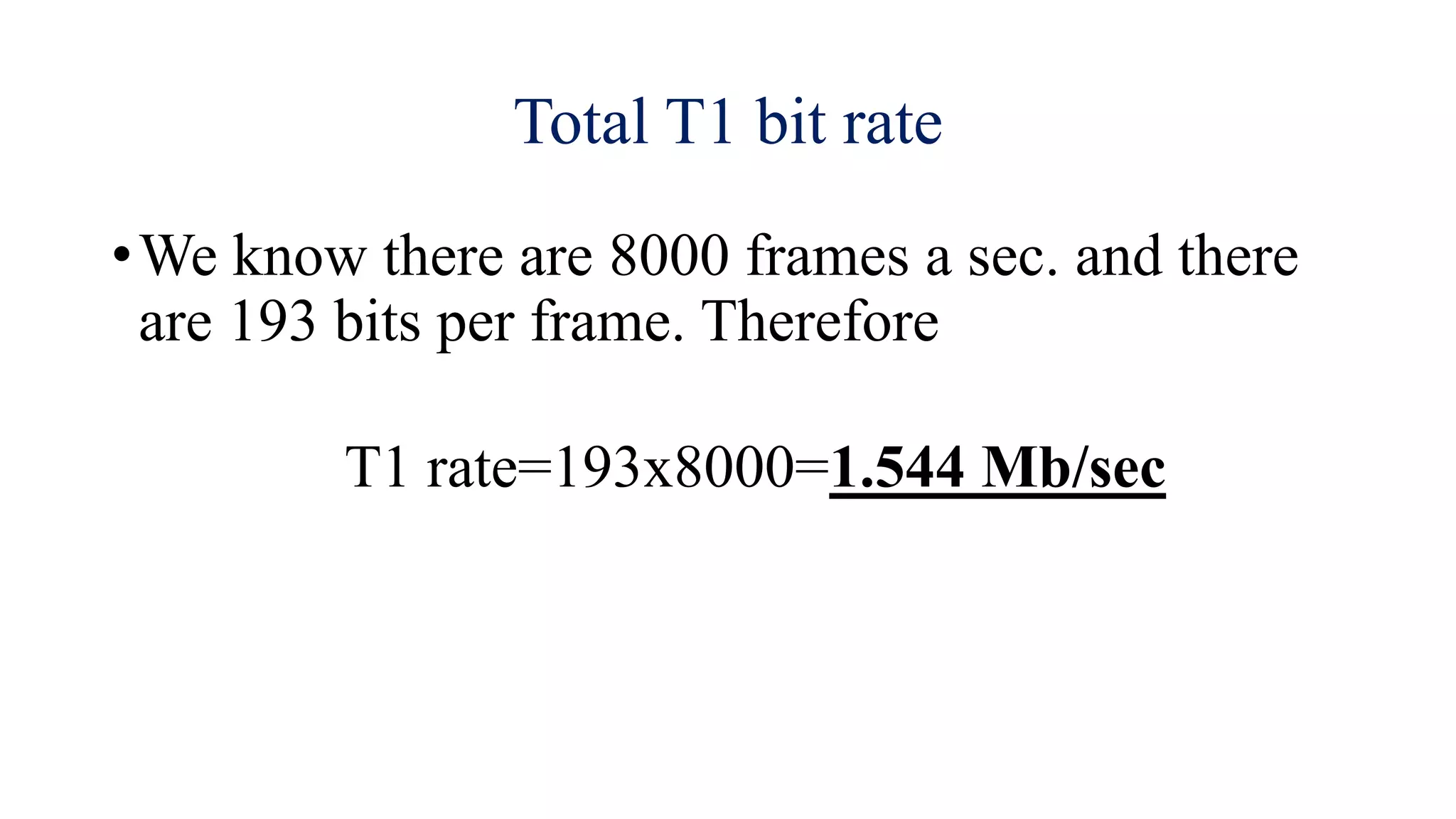 Total T1 bit rate
•We know there are 8000 frames a sec. and there
are 193 bits per frame. Therefore
T1 rate=193x8000=1.544 Mb/sec
 