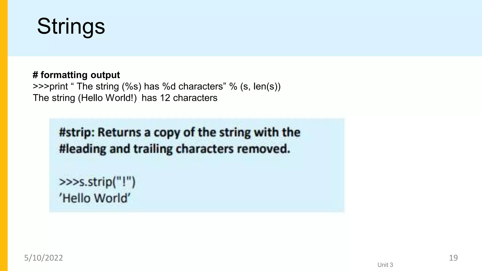 Strings
# formatting output
>>>print “ The string (%s) has %d characters” % (s, len(s))
The string (Hello World!) has 12 characters
Unit 3
5/10/2022 19
 