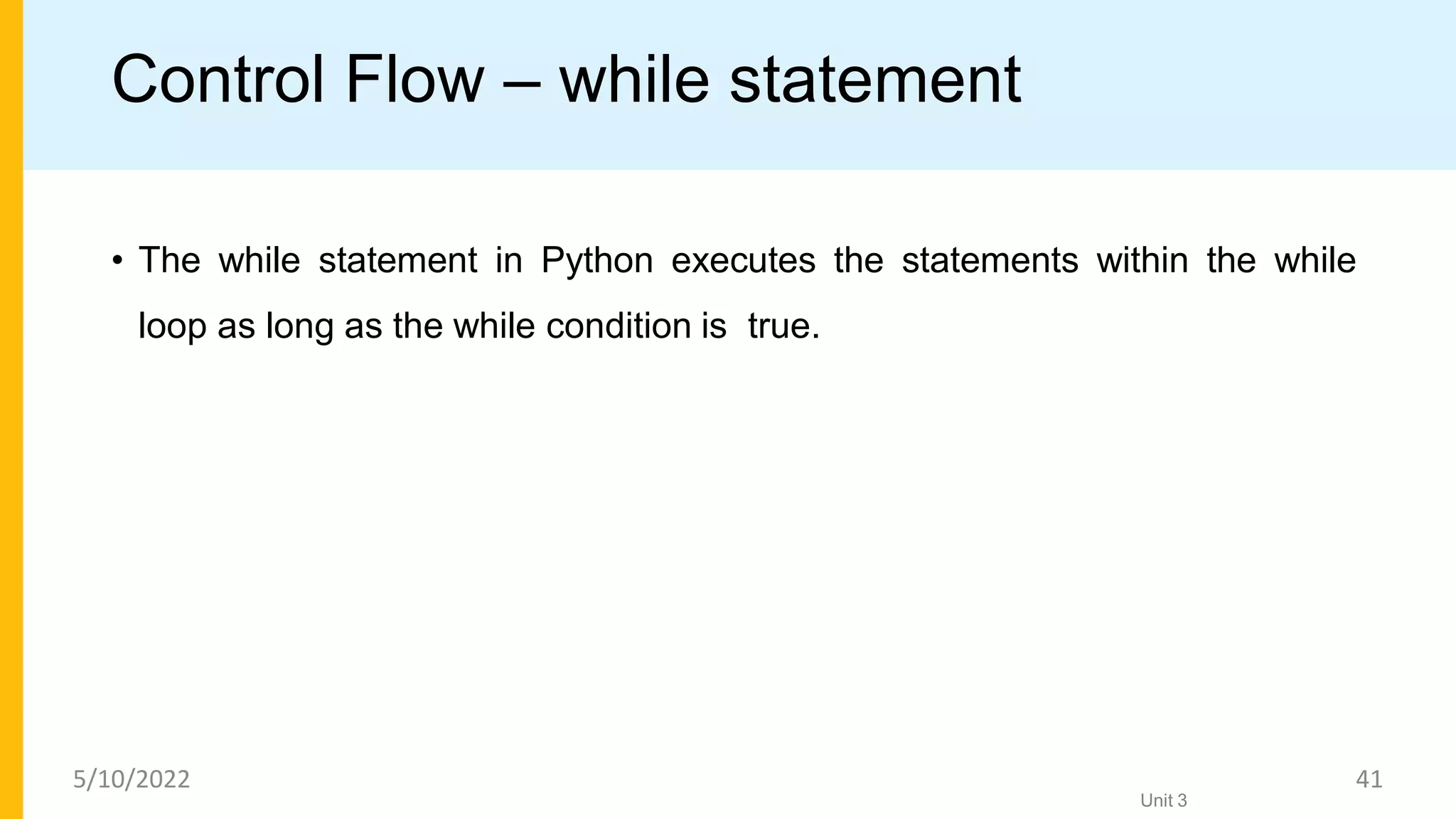 Control Flow – while statement
• The while statement in Python executes the statements within the while
loop as long as the while condition is true.
Unit 3
5/10/2022 41
 