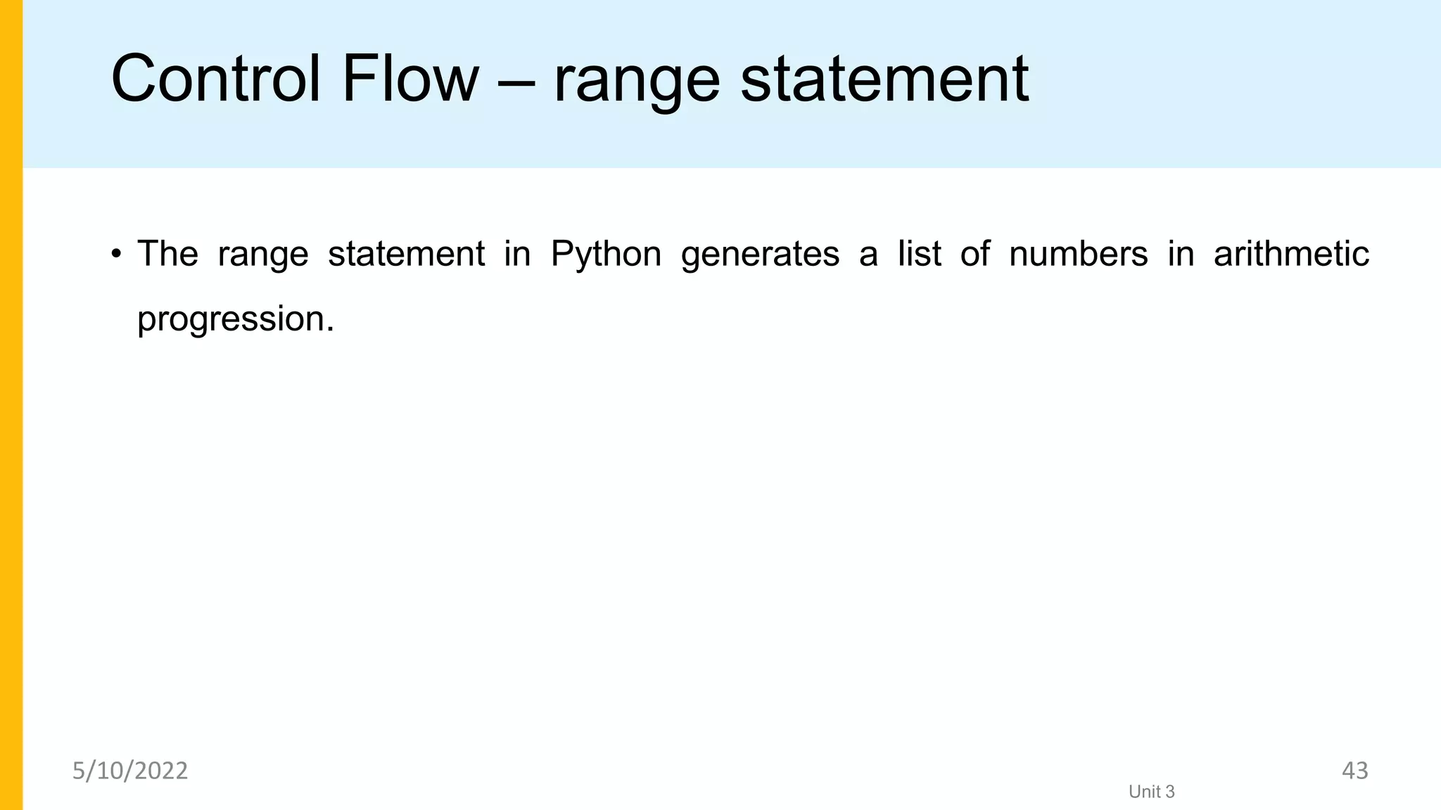 Control Flow – range statement
• The range statement in Python generates a list of numbers in arithmetic
progression.
Unit 3
5/10/2022 43
 