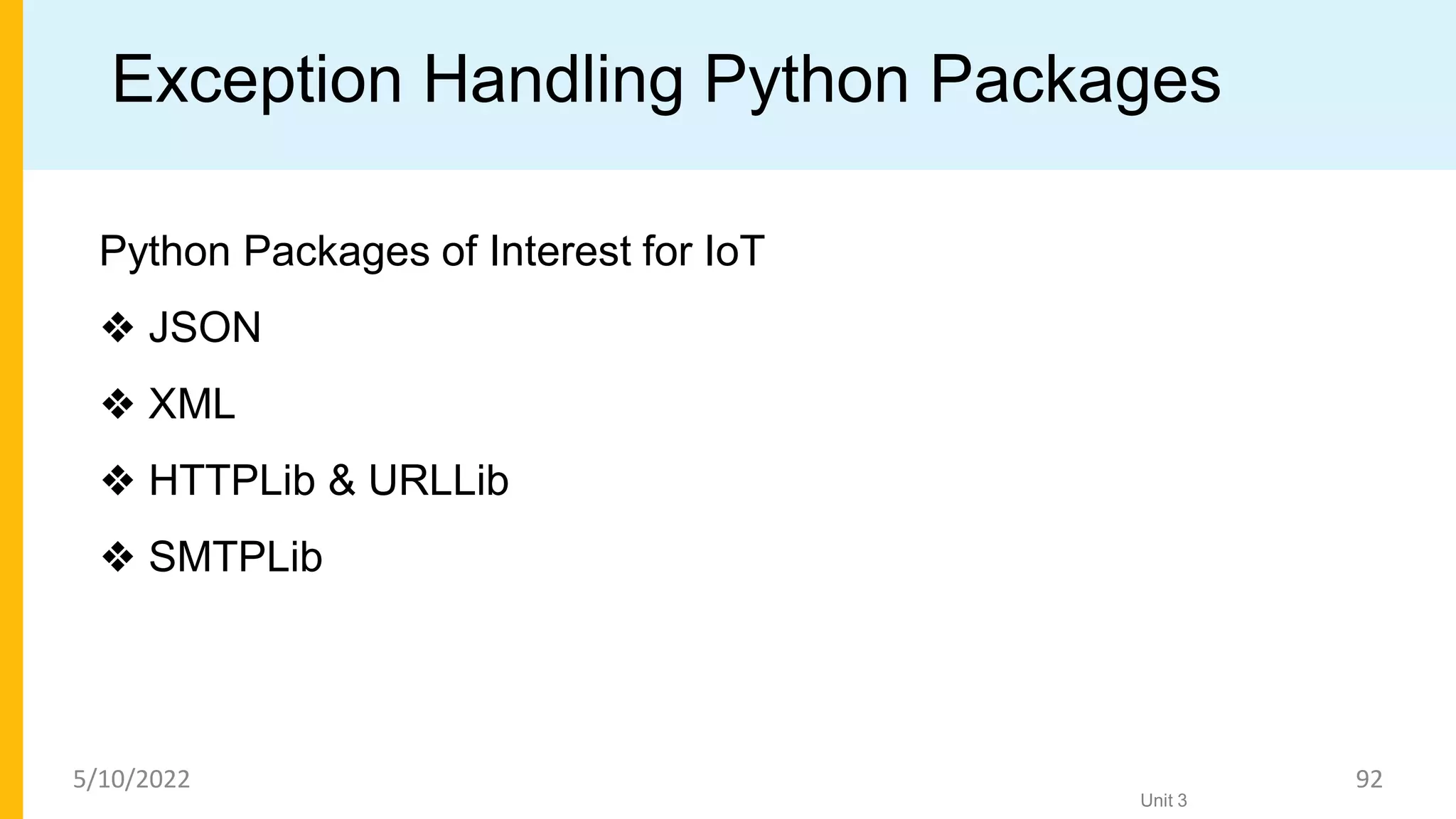Exception Handling Python Packages
Python Packages of Interest for IoT
❖ JSON
❖ XML
❖ HTTPLib & URLLib
❖ SMTPLib
Unit 3
5/10/2022 92
 