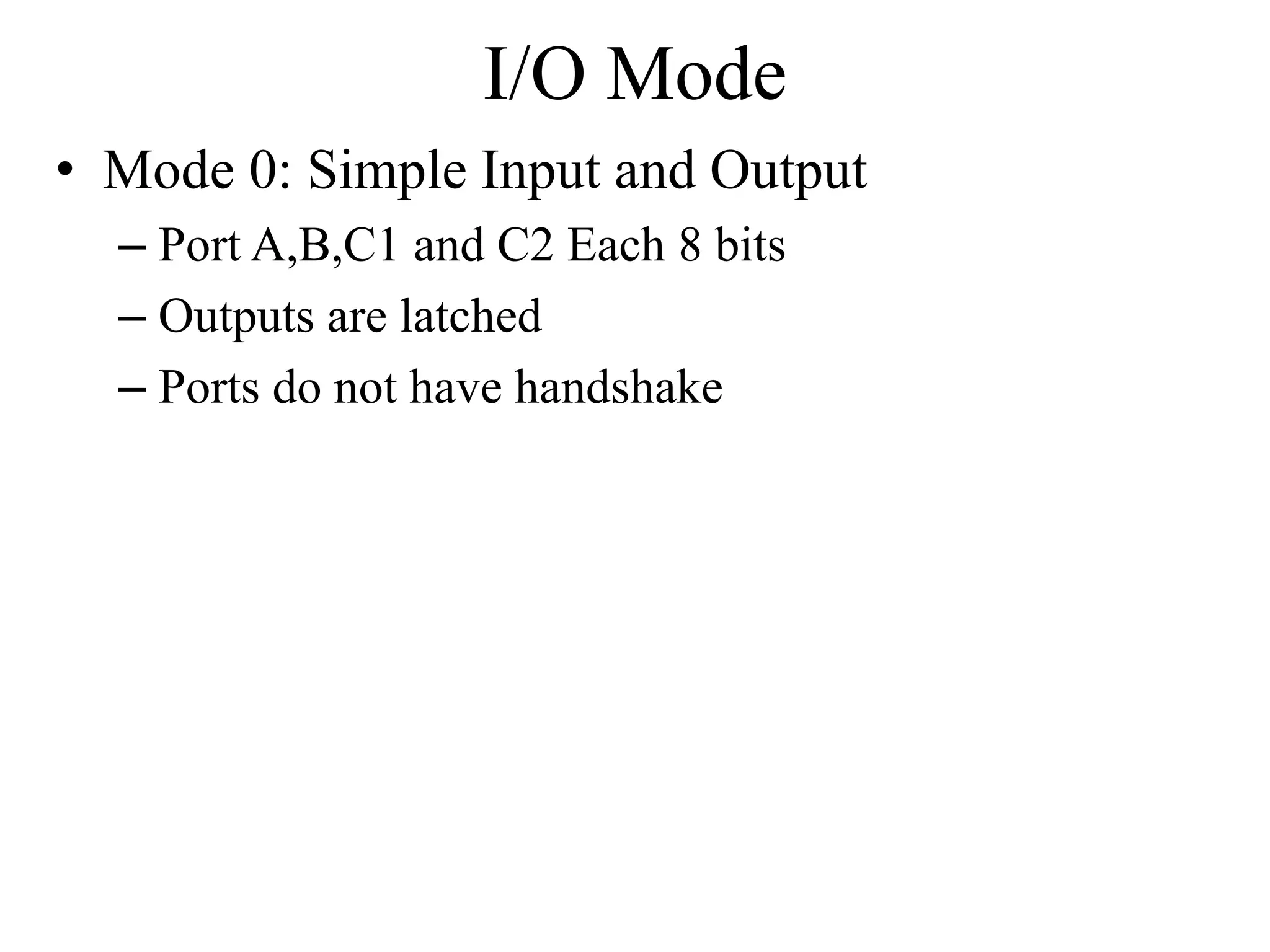 I/O Mode
• Mode 0: Simple Input and Output
– Port A,B,C1 and C2 Each 8 bits
– Outputs are latched
– Ports do not have handshake
 