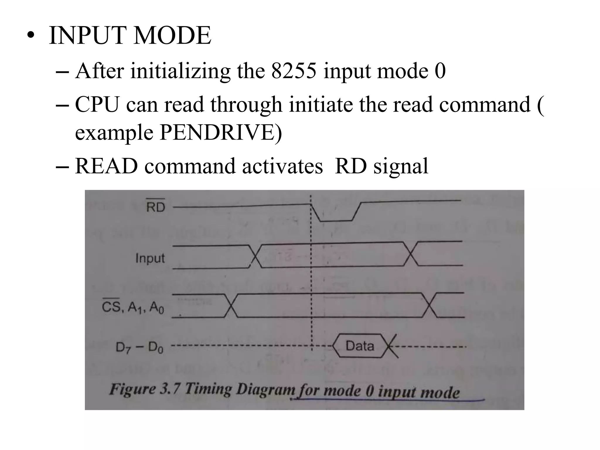 • INPUT MODE
– After initializing the 8255 input mode 0
– CPU can read through initiate the read command (
example PENDRIVE)
– READ command activates RD signal
 