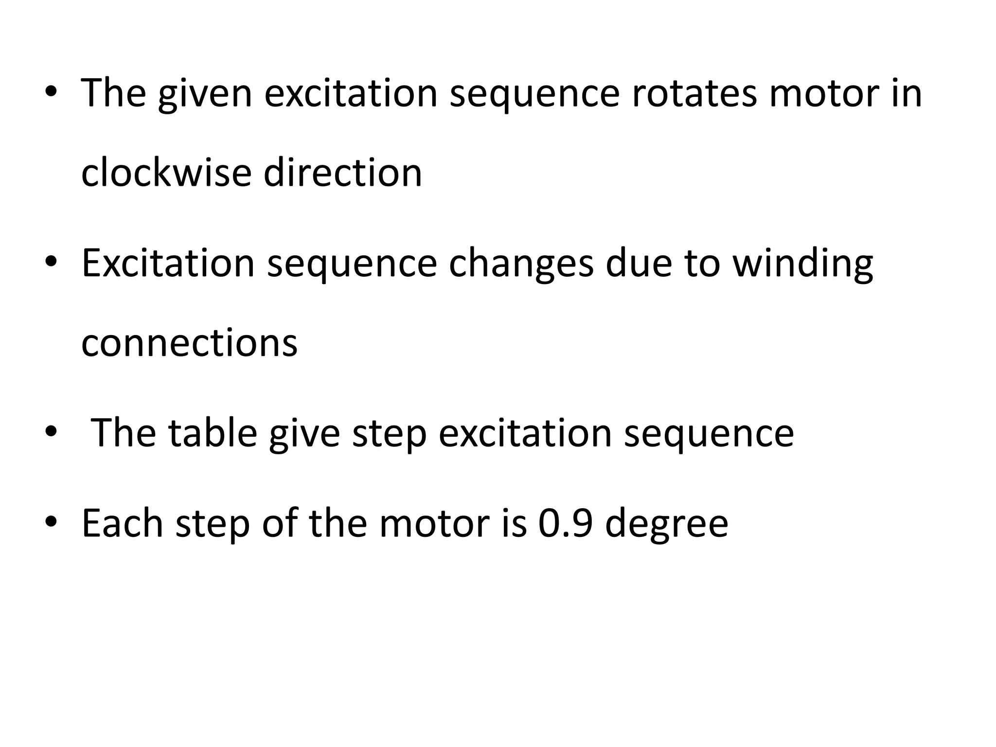 • The given excitation sequence rotates motor in
clockwise direction
• Excitation sequence changes due to winding
connections
• The table give step excitation sequence
• Each step of the motor is 0.9 degree
 