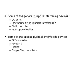 • Some of the general purpose interfacing devices
– I/O ports
– Programmable peripherals interface (PPI)
– DMA controllers
– Interrupt controller
• Some of the special purpose interfacing devices
– CRT controller
– Keyboard
– Display
– Floppy Disc controllers
 