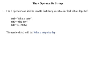 The + Operator On Strings
• The + operator can also be used to add string variables or text values together.
txt1="What a very";
txt2="nice day";
txt3=txt1+txt2;
The result of txt3 will be: What a verynice day
 