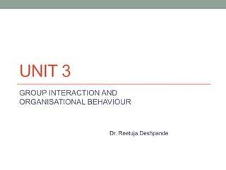 UNIT 3
GROUP INTERACTION AND
ORGANISATIONAL BEHAVIOUR
Dr. Reetuja Deshpande
 