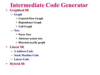 • Graphical IR
– Graph
• Control-Flow Graph
• Dependence Graph
• Call Graph
– Tree
• Parse Tree
• Abstract syntax tree
• Directed acyclic graph
• Linear IR
– 3-Address Code
– Stack Machine Code
– Linear Code
• Hybrid IR
Intermediate Code Generator
 