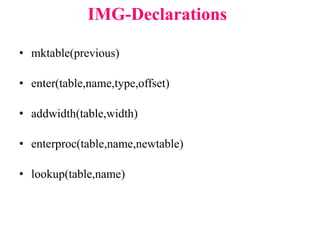 • mktable(previous)
• enter(table,name,type,offset)
• addwidth(table,width)
• enterproc(table,name,newtable)
• lookup(table,name)
IMG-Declarations
 