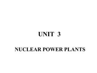 UNIT 3
NUCLEAR POWER PLANTS
 