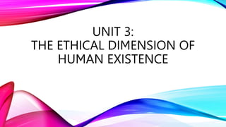 UNIT 3:
THE ETHICAL DIMENSION OF
HUMAN EXISTENCE
 