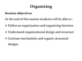 Organizing
Session objectives
At the end of this session students will be able to :
 Define an organization and organizing function
 Understand organizational design and structure
 Contrast mechanistic and organic structural
designs
2
 