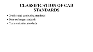 CLASSIFICATION OF CAD
STANDARDS
• Graphic and computing standards
• Data exchange standards
• Communication standards
 