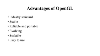 Advantages of OpenGL
• Industry standard
• Stable
• Reliable and portable
• Evolving
• Scalable
• Easy to use
 