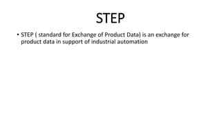 STEP
• STEP ( standard for Exchange of Product Data) is an exchange for
product data in support of industrial automation
 