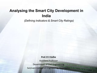 Analysing the Smart City Development in
India
(Defining Indicators & Smart City Ratings)
Prof. R V Kolhe
Assistant Professor
Department of Civil Engineering
Sanjivani College of Engineering, Kopargaon
 