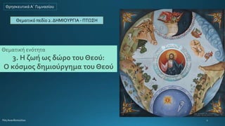 Θρησκευτικά Α΄ Γυμνασίου
Θεματικό πεδίο 2. ΔΗΜΙΟΥΡΓΙΑ - ΠΤΩΣΗ
Θεματική ενότητα
3. Η ζωή ως δώρο του Θεού:
Ο κόσμος δημιούργημα του Θεού
 