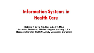 Information Systems in
Health Care
Babitha K Devu, RN, RM, M.Sc (N), MBA
Assistant Professor, SMVD College of Nursing, J & K
Research Scholar, Ph.D (N), Amity University, Gurugram
 
