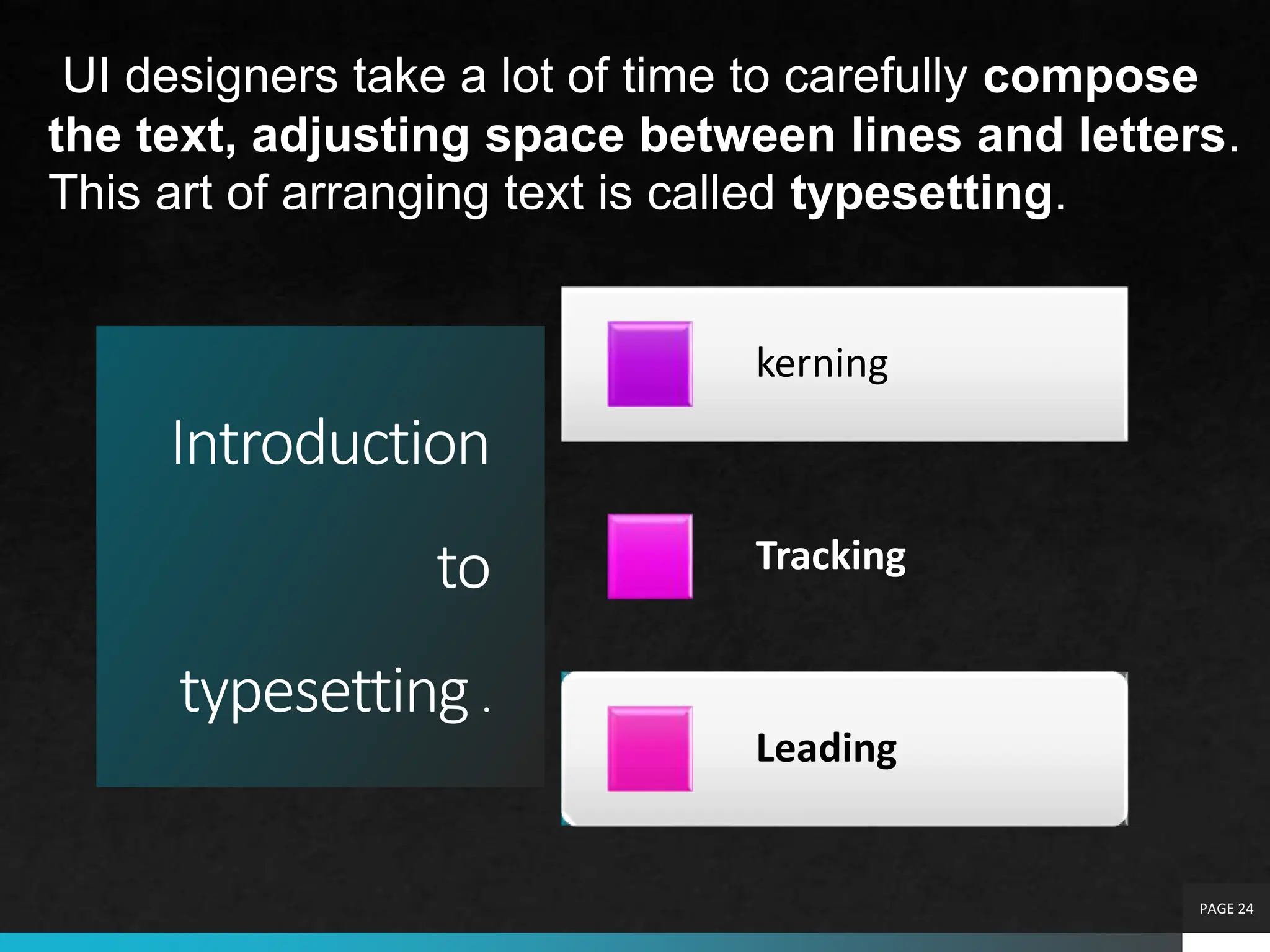 Introduction
to
typesetting .
kerning
Tracking
Leading
PAGE 24
UI designers take a lot of time to carefully compose
the text, adjusting space between lines and letters.
This art of arranging text is called typesetting.
 