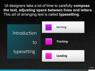 Introduction
to
typesetting .
kerning
Tracking
Leading
PAGE 24
UI designers take a lot of time to carefully compose
the text, adjusting space between lines and letters.
This art of arranging text is called typesetting.
 