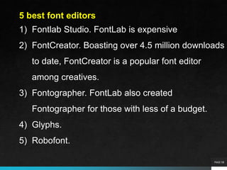 PAGE 58
5 best font editors
1) Fontlab Studio. FontLab is expensive
2) FontCreator. Boasting over 4.5 million downloads
to date, FontCreator is a popular font editor
among creatives.
3) Fontographer. FontLab also created
Fontographer for those with less of a budget.
4) Glyphs.
5) Robofont.
 
