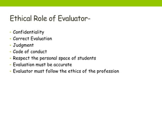 Ethical Role of Evaluator-
• Confidentiality
• Correct Evaluation
• Judgment
• Code of conduct
• Respect the personal space of students
• Evaluation must be accurate
• Evaluator must follow the ethics of the profession
 